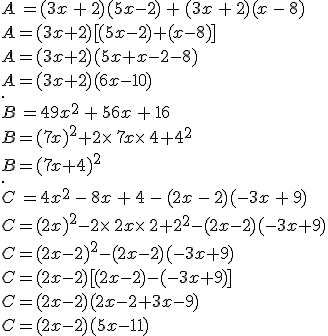 A\,=(3x\,+\,2)(5x-2)\,+\,(3x\,+\,2)(x\,-\,8)\\A=(3x+2)%5B(5x-2)+(x-8)%5D\\A=(3x+2)(5x+x-2-8)\\A=(3x+2)(6x-10)\,\\.\\B\,=49x^2\,+\,56x\,+\,16\\B=(7x)^2+2\times  \,7x\times  \,4+4^2\\B=(7x+4)^2\\.\,\\C\,=4x^2\,-\,8x\,+\,4\,-\,(2x\,-\,2)(-3x\,+\,9)\\C=(2x)^2-2\times  \,2x\times  \,2+2^2-(2x-2)(-3x+9)\\C=(2x-2)^2-(2x-2)(-3x+9)\\C=(2x-2)%5B(2x-2)-(-3x+9)%5D\\C=(2x-2)(2x-2+3x-9)\\C=(2x-2)(5x-11)
